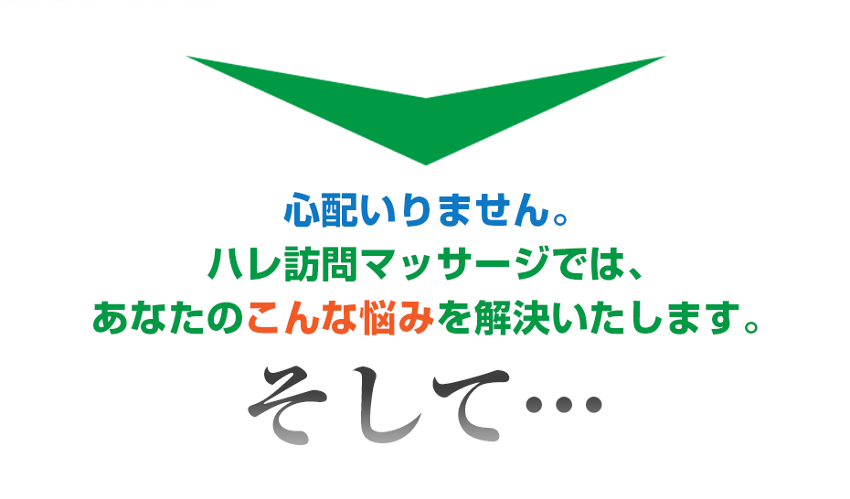 心配いりません。ハレ訪問マッサージ では、あなたのこんな悩みを解決いたします。そして・・・