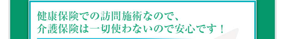 健康保険での訪問マッサージなので、介護保険は一切使わないので安心です!
